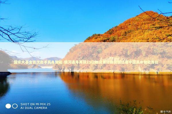 国家大基金首次出手具身智能-银河通用再获25亿融资累计融资额位居中国具身智能首位 新闻