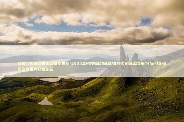 四部门构建科技保险体制机制-2025年科技保险保障约8万亿元同比增长44%引导保险资金投向科技创新