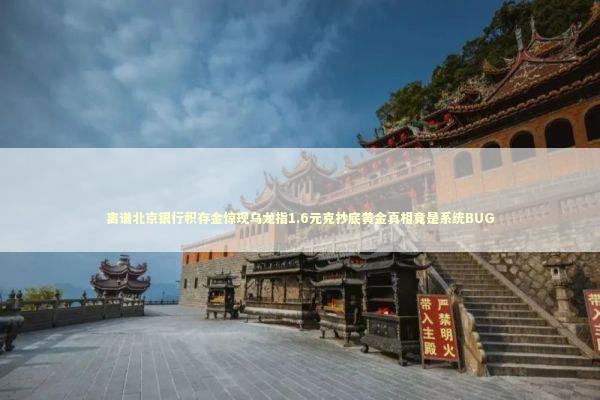 离谱北京银行积存金惊现乌龙指1.6元克抄底黄金真相竟是系统BUG