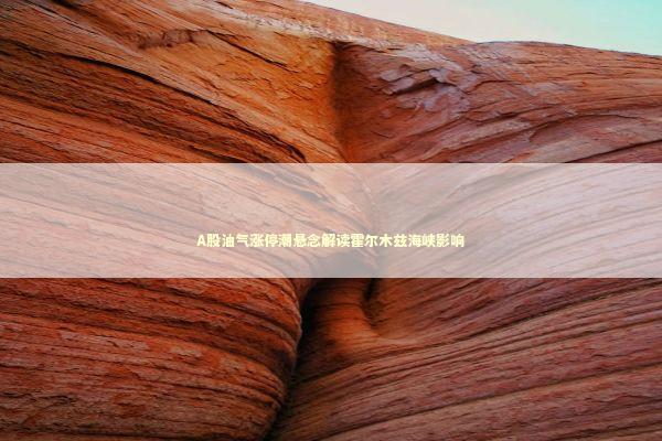 A股油气涨停潮悬念解读霍尔木兹海峡影响 新闻
