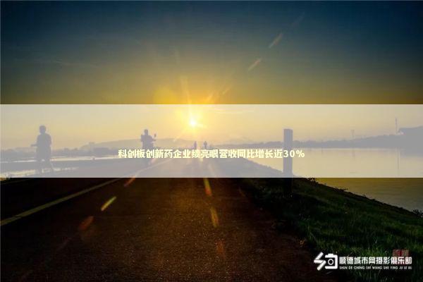 科创板创新药企业绩亮眼营收同比增长近30% 新闻