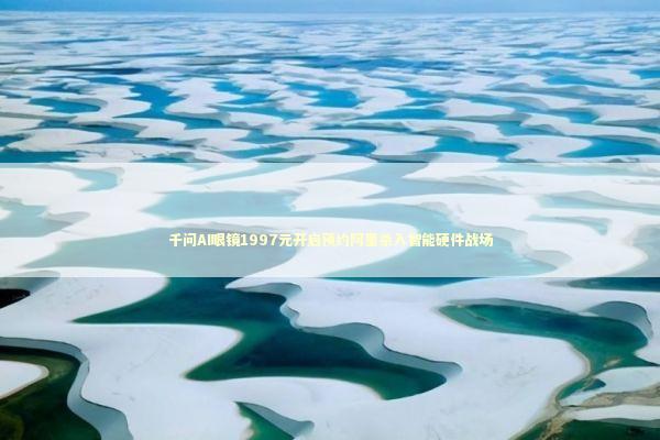 千问AI眼镜1997元开启预约阿里杀入智能硬件战场 新闻