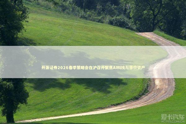 开源证券2026春季策略会在沪召开聚焦AI科技与涨价资产 新闻