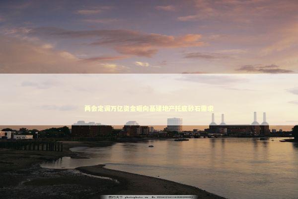 两会定调万亿资金砸向基建地产托底砂石需求 新闻