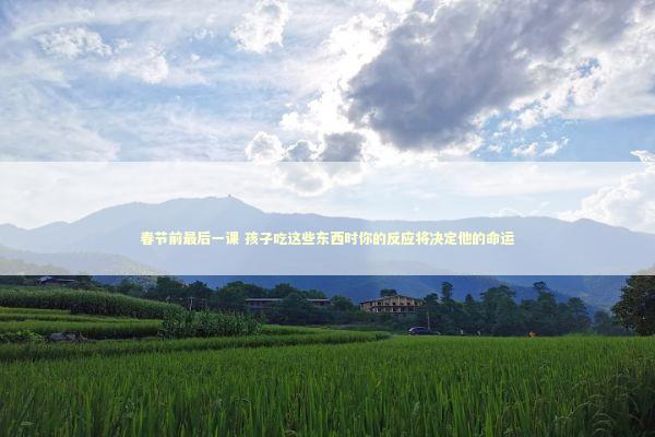 春节前最后一课 孩子吃这些东西时你的反应将决定他的命运 新闻
