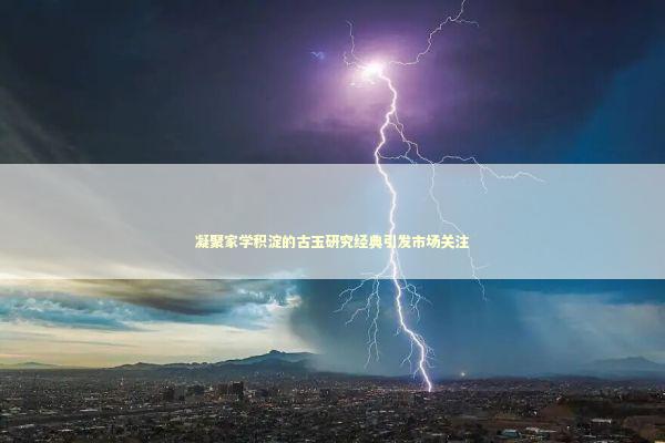 凝聚家学积淀的古玉研究经典引发市场关注 新闻