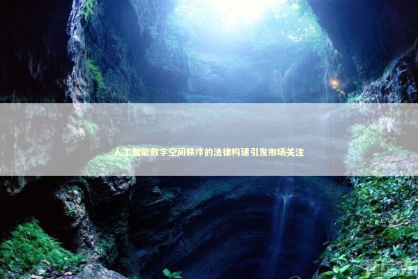 人工智能数字空间秩序的法律构建引发市场关注 新闻
