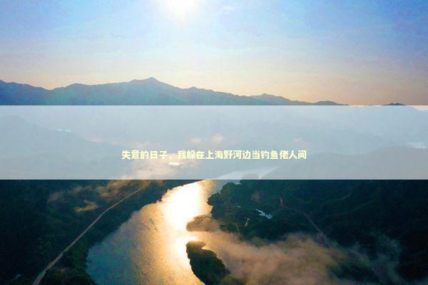 失意的日子，我躲在上海野河边当钓鱼佬人间