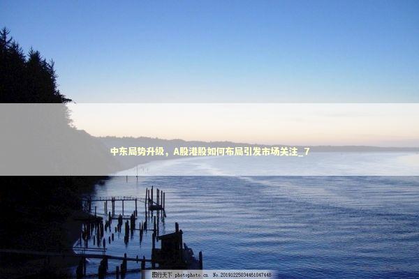 中东局势升级，A股港股如何布局引发市场关注_7 新闻