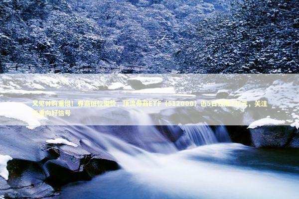 又见并购重组！券商低位溢价，顶流券商ETF（512000）近5日狂揽7亿元，关注三重向好信号