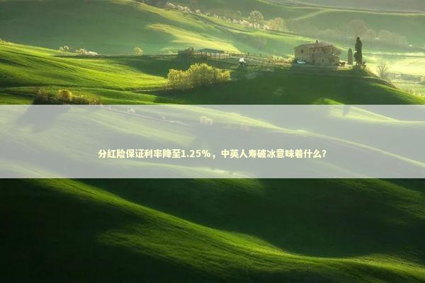 分红险保证利率降至1.25%，中英人寿破冰意味着什么？ 新闻