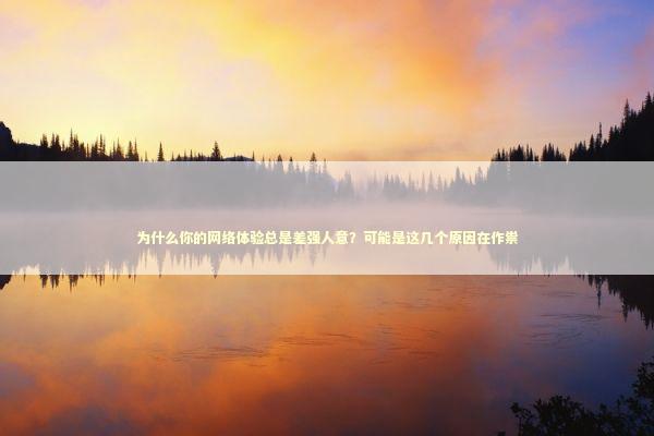 为什么你的网络体验总是差强人意？可能是这几个原因在作祟