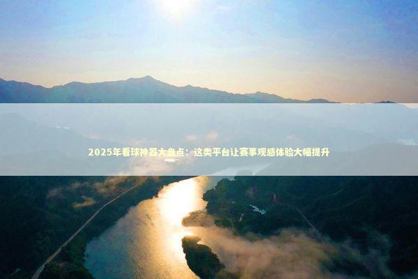 2025年看球神器大盘点：这类平台让赛事观感体验大幅提升 体育新闻